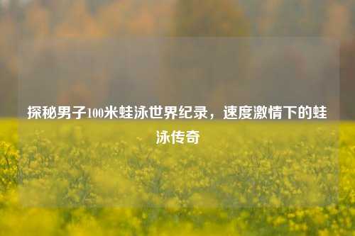 探秘男子100米蛙泳世界纪录，速度激情下的蛙泳传奇