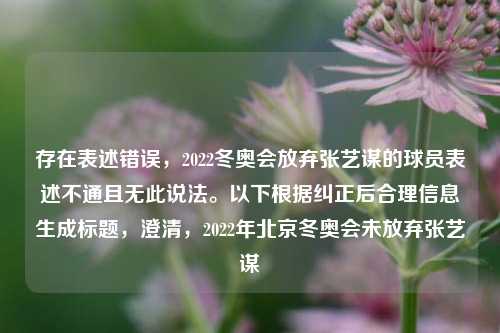 存在表述错误，2022冬奥会放弃张艺谋的球员表述不通且无此说法。以下根据纠正后合理信息生成标题，澄清，2022年北京冬奥会未放弃张艺谋