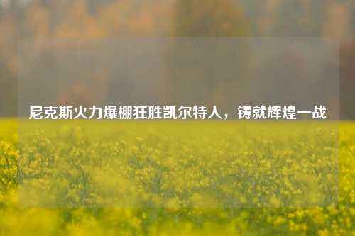 尼克斯火力爆棚狂胜凯尔特人，铸就辉煌一战