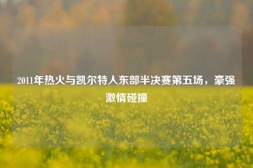2011年热火与凯尔特人东部半决赛第五场，豪强激情碰撞
