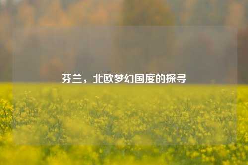 芬兰，北欧梦幻国度的探寻