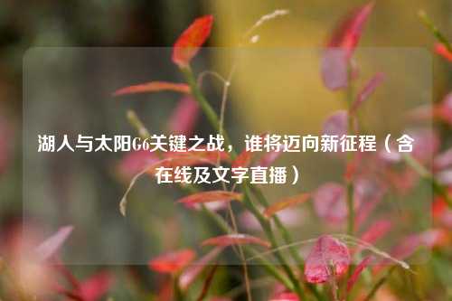 湖人与太阳G6关键之战，谁将迈向新征程（含在线及文字直播）
