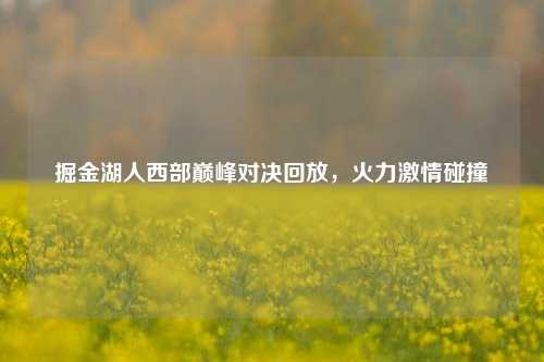 掘金湖人西部巅峰对决回放，火力激情碰撞