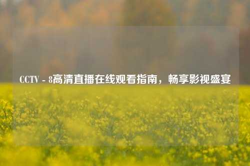 CCTV - 8高清直播在线观看指南，畅享影视盛宴