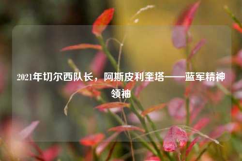 2021年切尔西队长，阿斯皮利奎塔——蓝军精神领袖