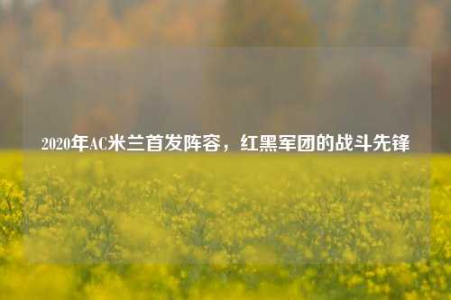 2020年AC米兰首发阵容，红黑军团的战斗先锋