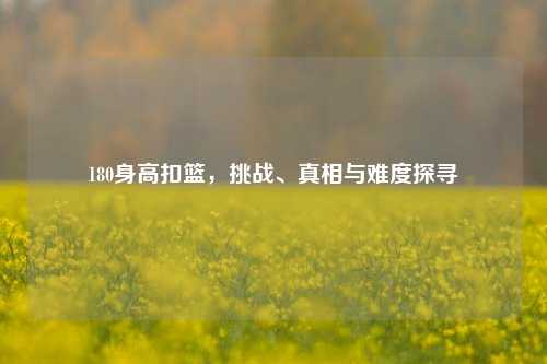 180身高扣篮，挑战、真相与难度探寻