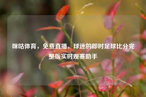 咪咕体育，免费直播，球迷的即时足球比分完整版实时观赛助手