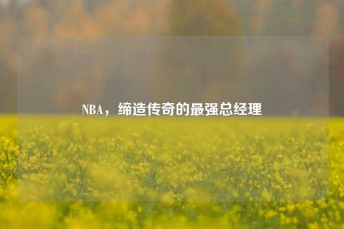NBA，缔造传奇的最强总经理
