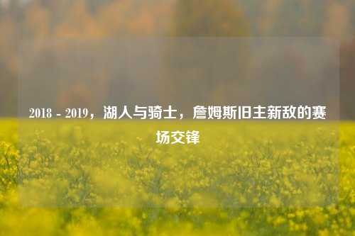 2018 - 2019，湖人与骑士，詹姆斯旧主新敌的赛场交锋