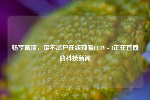 畅享高清，足不出户在线观看CCTV - 1正在直播的科技新闻