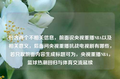 包含两个不相关信息，前面说央视重播NBA以及相关意义，后面问央视重播抗战电视剧有哪些，若只取前面内容生成标题可为，央视重播NBA，篮球热潮回归与体育交流延续