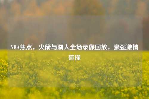 NBA焦点，火箭与湖人全场录像回放，豪强激情碰撞