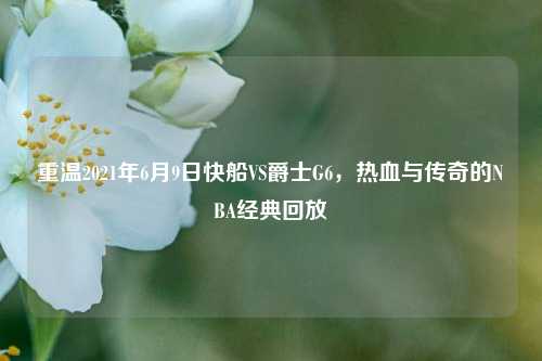 重温2021年6月9日快船VS爵士G6，热血与传奇的NBA经典回放