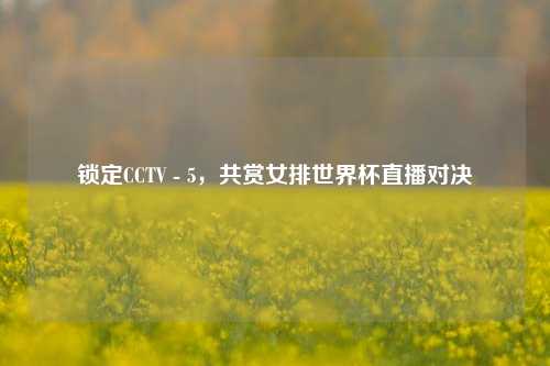 锁定CCTV - 5，共赏女排世界杯直播对决