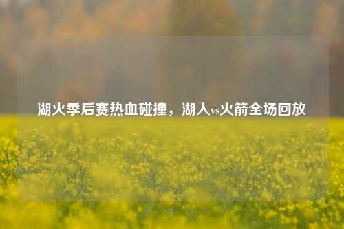 湖火季后赛热血碰撞，湖人vs火箭全场回放