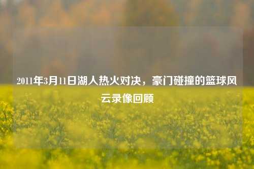 2011年3月11日湖人热火对决，豪门碰撞的篮球风云录像回顾