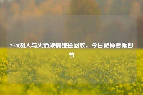 2020湖人与火箭激情碰撞回放，今日微博看第四节