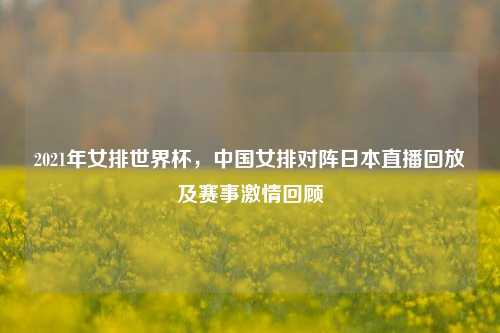 2021年女排世界杯，中国女排对阵日本直播回放及赛事激情回顾