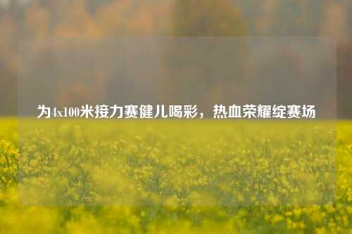 为4x100米接力赛健儿喝彩，热血荣耀绽赛场