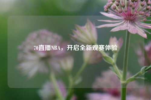 70直播NBA，开启全新观赛体验