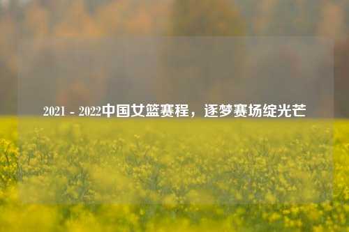 2021 - 2022中国女篮赛程，逐梦赛场绽光芒
