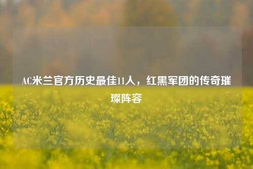 AC米兰官方历史最佳11人，红黑军团的传奇璀璨阵容
