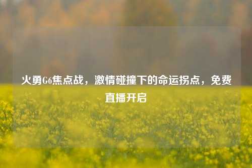 火勇G6焦点战，激情碰撞下的命运拐点，免费直播开启