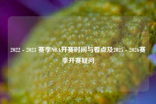 2022 - 2023 赛季NBA开赛时间与看点及2025 - 2026赛季开赛疑问