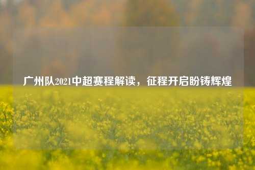 广州队2021中超赛程解读，征程开启盼铸辉煌