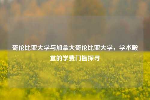 哥伦比亚大学与加拿大哥伦比亚大学，学术殿堂的学费门槛探寻