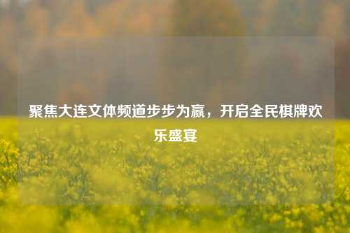 聚焦大连文体频道步步为赢，开启全民棋牌欢乐盛宴