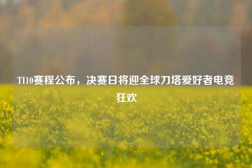 TI10赛程公布，决赛日将迎全球刀塔爱好者电竞狂欢