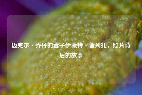 迈克尔·乔丹的妻子伊薇特·普列托，照片背后的故事