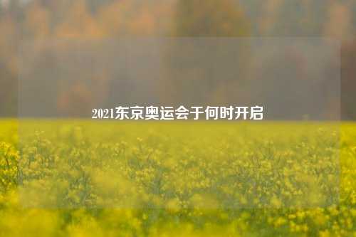 2021东京奥运会于何时开启