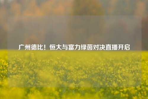 广州德比！恒大与富力绿茵对决直播开启