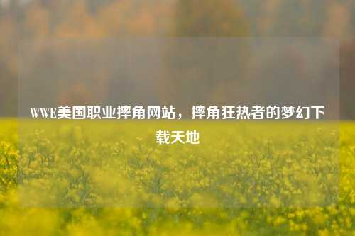 WWE美国职业摔角网站，摔角狂热者的梦幻下载天地