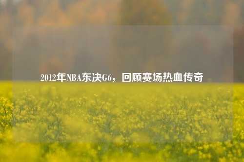 2012年NBA东决G6，回顾赛场热血传奇