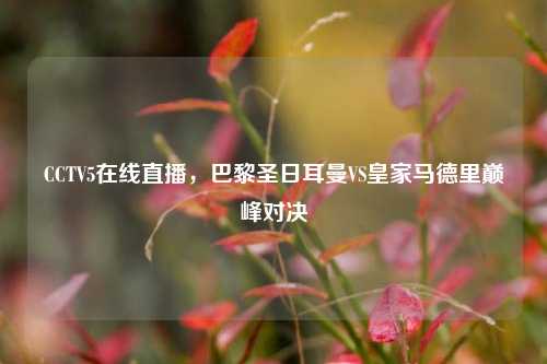 CCTV5在线直播，巴黎圣日耳曼VS皇家马德里巅峰对决