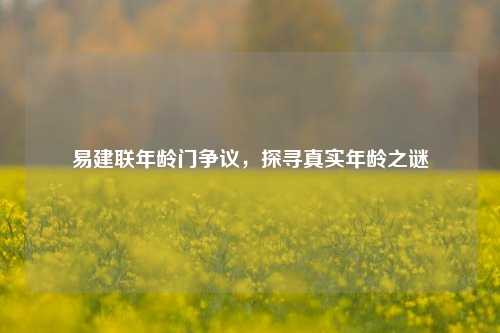 易建联年龄门争议，探寻真实年龄之谜