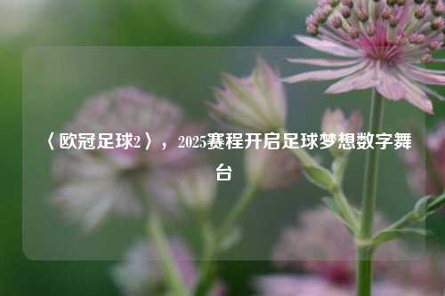 〈欧冠足球2〉，2025赛程开启足球梦想数字舞台