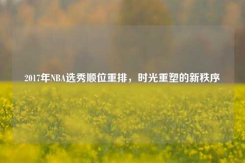 2017年NBA选秀顺位重排，时光重塑的新秩序