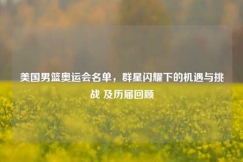 美国男篮奥运会名单，群星闪耀下的机遇与挑战 及历届回顾