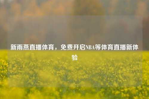 新雨燕直播体育，免费开启NBA等体育直播新体验