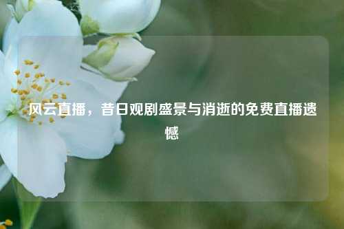 风云直播，昔日观剧盛景与消逝的免费直播遗憾