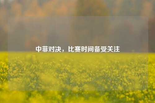 中菲对决，比赛时间备受关注