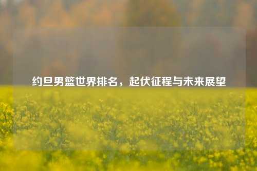 约旦男篮世界排名，起伏征程与未来展望