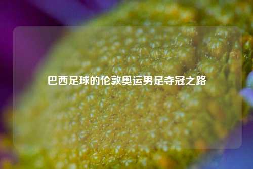 巴西足球的伦敦奥运男足夺冠之路