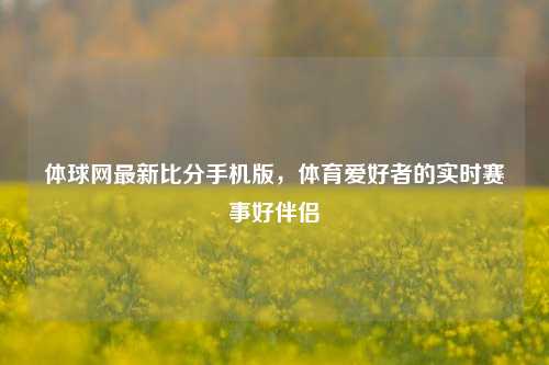 体球网最新比分手机版，体育爱好者的实时赛事好伴侣