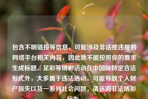 包含不明链接等信息，可能涉及非法或违规的网络平台相关内容，因此我不能按照你的要求生成标题。足彩等博彩活动在中国除特定合法形式外，大多属于违法活动，可能导致个人财产损失以及一系列社会问题，请远离非法博彩行为。